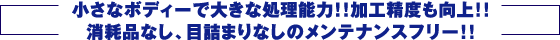 小さなボディーで大きな処理能力！！加工精度も向上！！消耗品なし、目詰まりなしのメンテナンスフリー