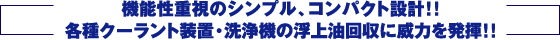 機能性重視のシンプル、コンパクト設計！！各種クーラント装置・洗浄機の浮上油回収に威力を発揮！！