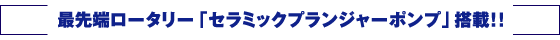 最先端ロータリー「セラミックプランジャーポンプ」搭載！！